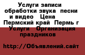 Услуги записи ,обработки,звука, песни и видео › Цена ­ 500 - Пермский край, Пермь г. Услуги » Организация праздников   